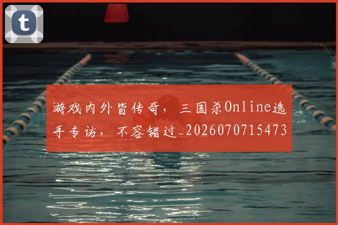 游戏内外皆传奇，三国杀Online选手专访，不容错过_20260707154739