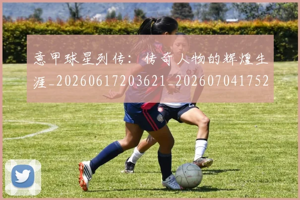 意甲球星列传：传奇人物的辉煌生涯_20260617203621_20260704175243_20260723175958