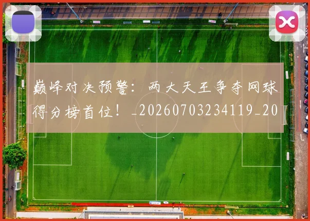 巅峰对决预警:两大天王争夺网球得分榜首位!_20260703234119_20260722152324
