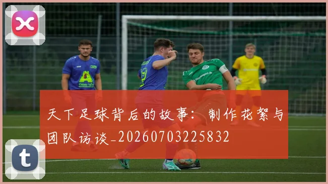 天下足球背后的故事:制作花絮与团队访谈_20260703225832