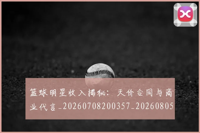 篮球明星收入揭秘:天价合同与商业代言_20260708200357_20260805165812