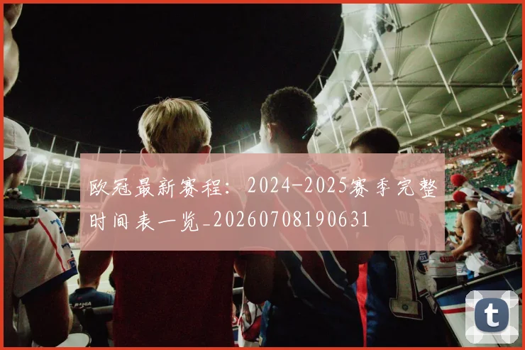 欧冠最新赛程:2024-2025赛季完整时间表一览_20260708190631