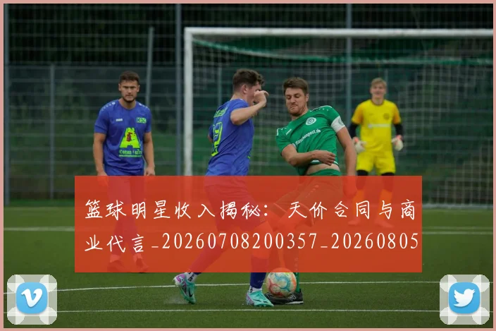 篮球明星收入揭秘：天价合同与商业代言_20260708200357_20260805165812