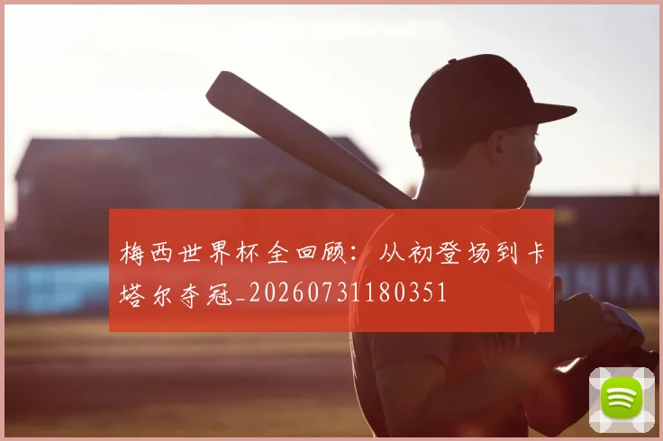 梅西世界杯全回顾：从初登场到卡塔尔夺冠_20260731180351
