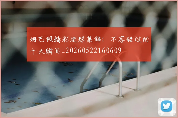 姆巴佩精彩进球集锦:不容错过的十大瞬间_20260522160609