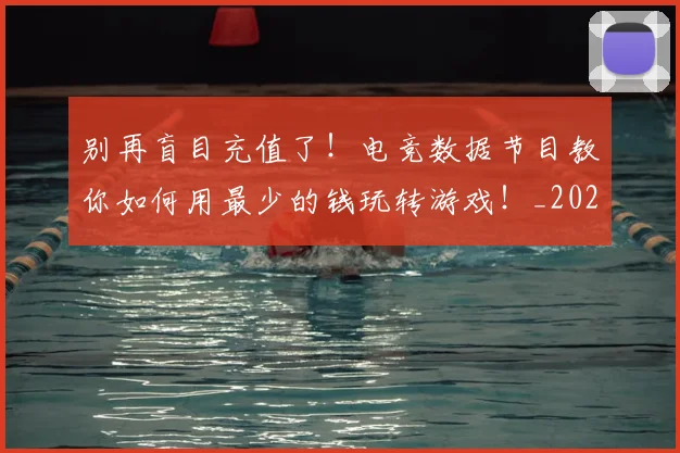 别再盲目充值了!电竞数据节目教你如何用最少的钱玩转游戏!_20260703220446