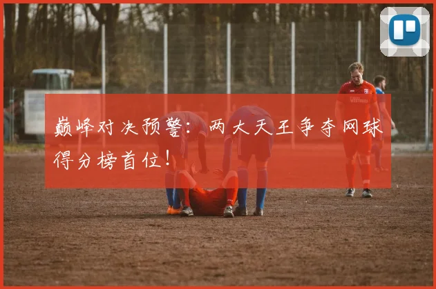 巅峰对决预警:两大天王争夺网球得分榜首位!