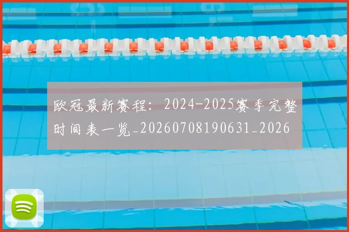 欧冠最新赛程:2024-2025赛季完整时间表一览_20260708190631_20260801164138