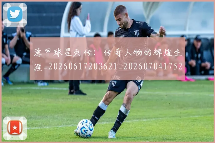 意甲球星列传：传奇人物的辉煌生涯_20260617203621_20260704175243_20260723175958