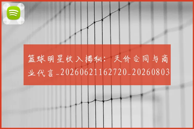 篮球明星收入揭秘：天价合同与商业代言_20260621162720_20260803140649