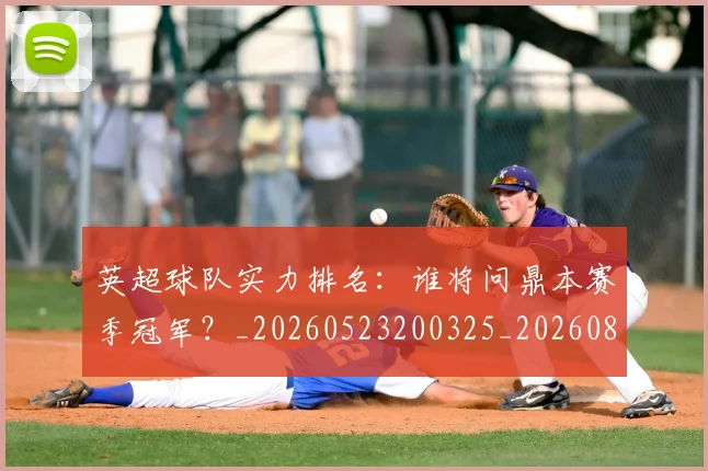 英超球队实力排名：谁将问鼎本赛季冠军？_20260523200325_20260803145642