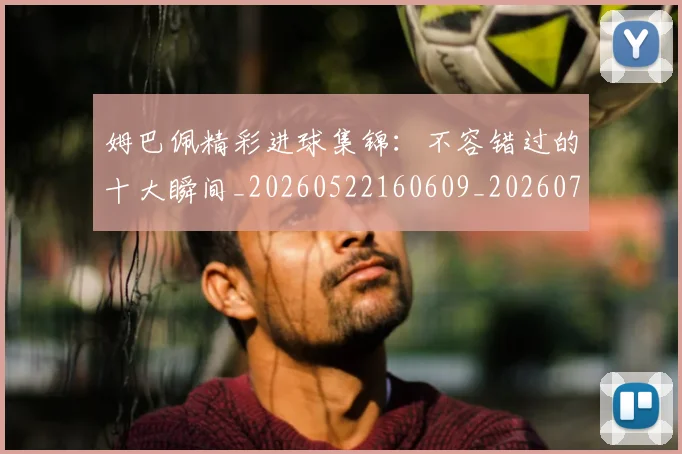 姆巴佩精彩进球集锦：不容错过的十大瞬间_20260522160609_20260703231959