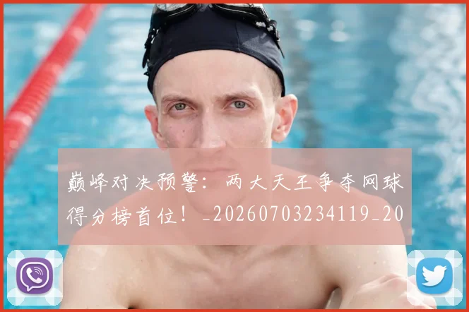 巅峰对决预警：两大天王争夺网球得分榜首位！_20260703234119_20260722152324