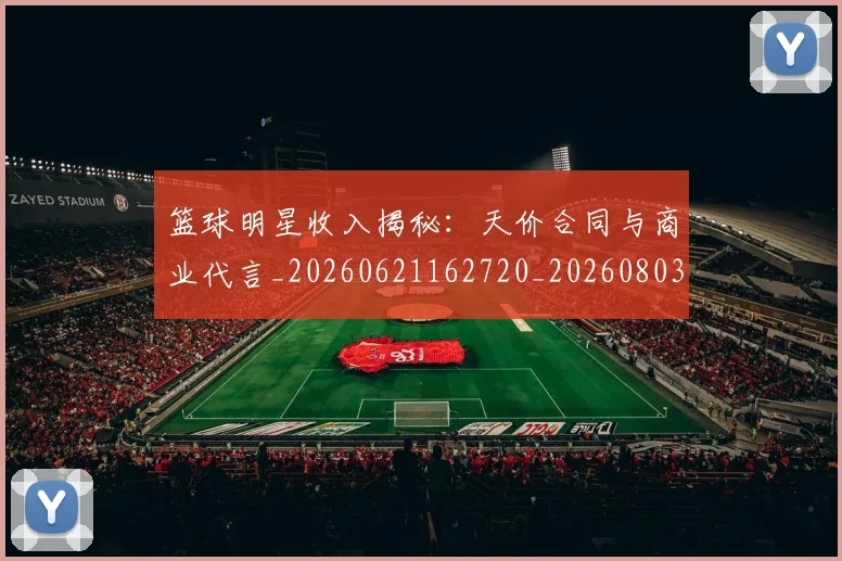 篮球明星收入揭秘：天价合同与商业代言_20260621162720_20260803140649